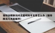 推特会限制访问流量吗知乎文章怎么办（推特限流几天能解开）