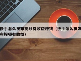 快手怎么发布视频有收益赚钱（快手怎么样发布视频有收益）