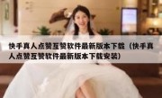 快手真人点赞互赞软件最新版本下载（快手真人点赞互赞软件最新版本下载安装）