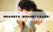 推特内容看不见（推特内容看不见怎么回事）