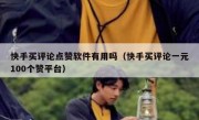 快手买评论点赞软件有用吗（快手买评论一元100个赞平台）