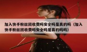 加入快手粉丝团收费吗安全吗是真的吗（加入快手粉丝团收费吗安全吗是真的吗吗）