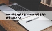 temu跨境电商入驻（temu跨境电商入驻审核要多久）