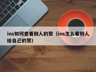 ins如何查看别人的赞（ins怎么看别人给自己的赞）