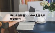 tiktok热销品（tiktok上什么产品受欢迎）