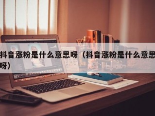 抖音涨粉是什么意思呀（抖音涨粉是什么意思呀）