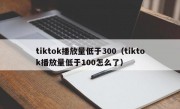 tiktok播放量低于300（tiktok播放量低于100怎么了）