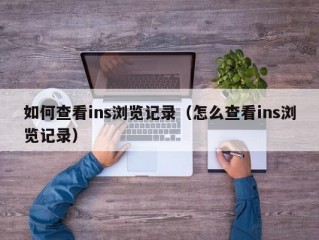 如何查看ins浏览记录（怎么查看ins浏览记录）