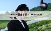 twitter普通下载（TWITTER如何下载）