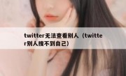 twitter无法查看别人（twitter别人搜不到自己）