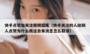 快手点赞加关注视频结尾（快手关注的人给别人点赞为什么我这会来消息怎么取消）