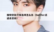 推特空白只有选项怎么办（twitter点进去空白）