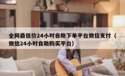 全网最低价24小时自助下单平台微信支付（微信24小时自助购买平台）