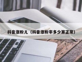 抖音涨粉儿（抖音涨粉率多少算正常）