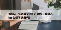 看别人insstory会有记录吗（看别人ins会留下记录吗）