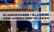 别人给我抖音评论我删除了别人还能看到吗（抖音别人给你的评论你删除了别人能看见吗）