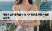 阿里云虚拟服务器价格（阿里云虚拟服务器价格多少）