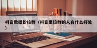 抖音数据粉拉群（抖音里拉群的人有什么好处）