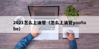 2021怎么上油管（怎么上油管youtube）