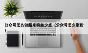 公众号怎么做起来粉丝少点（公众号怎么涨粉）