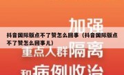 抖音国际版点不了赞怎么回事（抖音国际版点不了赞怎么回事儿）