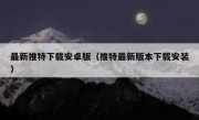 最新推特下载安卓版（推特最新版本下载安装）