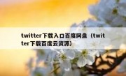 twitter下载入口百度网盘（twitter下载百度云资源）