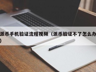 派币手机验证流程视频（派币验证不了怎么办）
