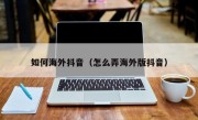 如何海外抖音（怎么弄海外版抖音）