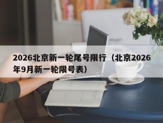 2026北京新一轮尾号限行（北京2026年9月新一轮限号表）