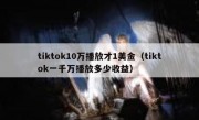 tiktok10万播放才1美金（tiktok一千万播放多少收益）