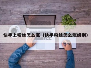 快手上粉丝怎么涨（快手粉丝怎么涨级别）