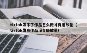 tiktok发不了作品怎么做才有播放量（tiktok发布作品没有播放量）