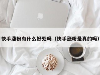 快手涨粉有什么好处吗（快手涨粉是真的吗）