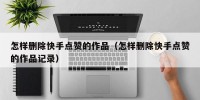 怎样删除快手点赞的作品（怎样删除快手点赞的作品记录）