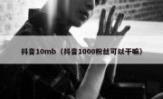 抖音10mb（抖音1000粉丝可以干嘛）