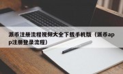 派币注册流程视频大全下载手机版（派币app注册登录流程）