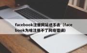 facebook注册网站进不去（facebook为啥注册不了网络错误）