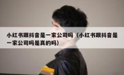 小红书跟抖音是一家公司吗（小红书跟抖音是一家公司吗是真的吗）