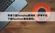 苹果下载faceplay要钱吗（苹果手机下载facetune要收费吗）