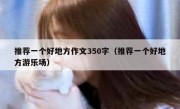 推荐一个好地方作文350字（推荐一个好地方游乐场）