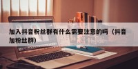 加入抖音粉丝群有什么需要注意的吗（抖音 加粉丝群）