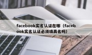 facebook实名认证在哪（facebook实名认证必须填真名吗）