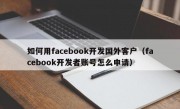 如何用facebook开发国外客户（facebook开发者账号怎么申请）