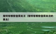 推特有哪些值得关注（推特有哪些值得关注的美女）