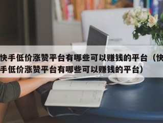 快手低价涨赞平台有哪些可以赚钱的平台（快手低价涨赞平台有哪些可以赚钱的平台）
