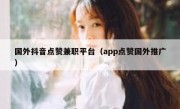 国外抖音点赞兼职平台（app点赞国外推广）