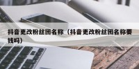 抖音更改粉丝团名称（抖音更改粉丝团名称要钱吗）