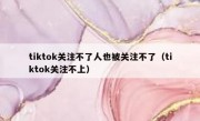 tiktok关注不了人也被关注不了（tiktok关注不上）
