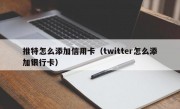 推特怎么添加信用卡（twitter怎么添加银行卡）